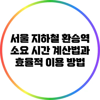서울 지하철 환승역 소요 시간 계산법과 효율적 이용 방법