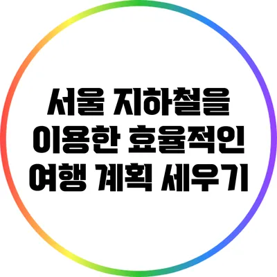 서울 지하철을 이용한 효율적인 여행 계획 세우기