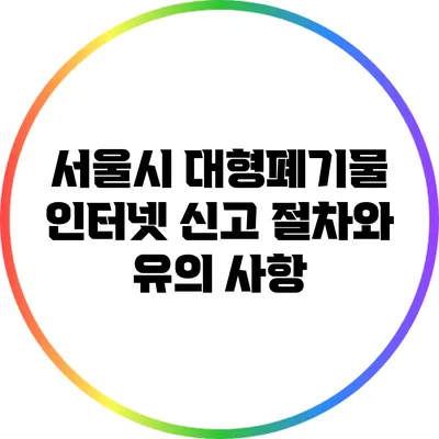서울시 대형폐기물 인터넷 신고 절차와 유의 사항