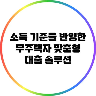소득 기준을 반영한 무주택자 맞춤형 대출 솔루션