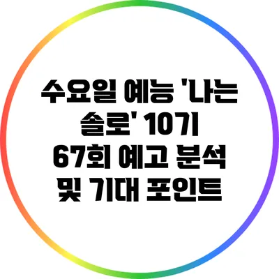 수요일 예능 '나는 솔로' 10기 67회 예고 분석 및 기대 포인트