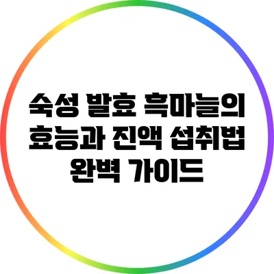 숙성 발효 흑마늘의 효능과 진액 섭취법 완벽 가이드