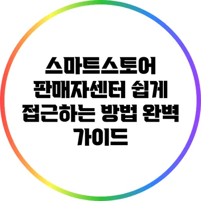 스마트스토어 판매자센터 쉽게 접근하는 방법 완벽 가이드
