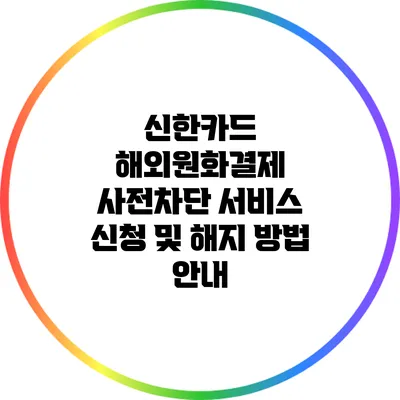 신한카드 해외원화결제 사전차단 서비스 신청 및 해지 방법 안내