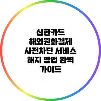 신한카드 해외원화결제 사전차단 서비스 해지 방법 완벽 가이드