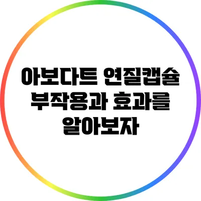 아보다트 연질캡슐: 부작용과 효과를 알아보자