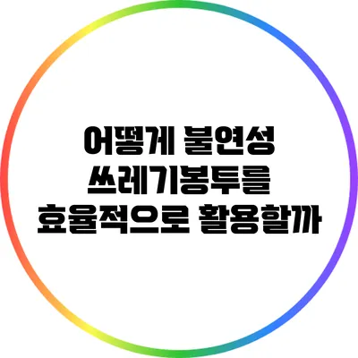 어떻게 불연성 쓰레기봉투를 효율적으로 활용할까?
