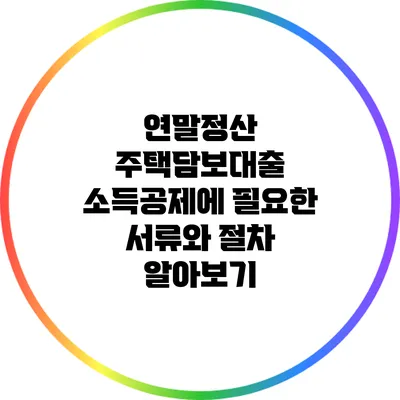 연말정산 주택담보대출 소득공제에 필요한 서류와 절차 알아보기