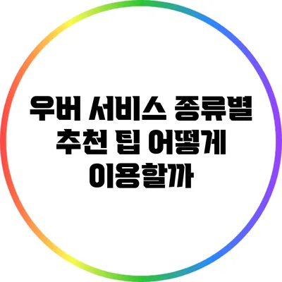 우버 서비스 종류별 추천 팁: 어떻게 이용할까?