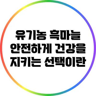 유기농 흑마늘: 안전하게 건강을 지키는 선택이란?