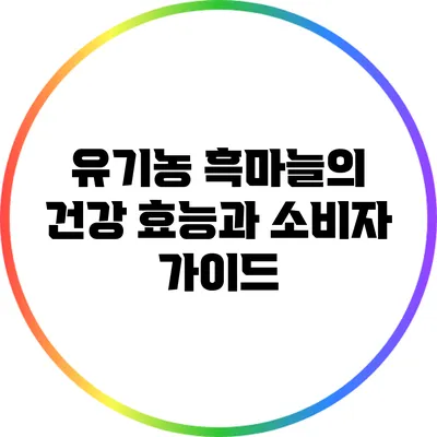 유기농 흑마늘의 건강 효능과 소비자 가이드