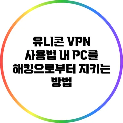 유니콘 VPN 사용법 내 PC를 해킹으로부터 지키는 방법