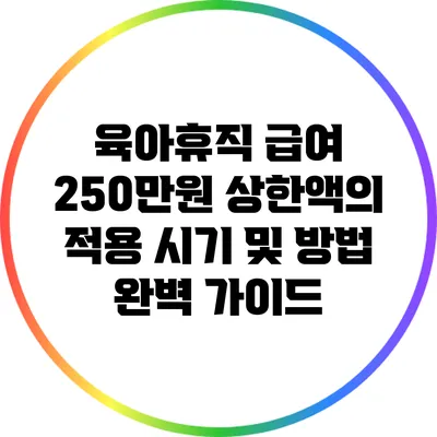 육아휴직 급여 250만원 상한액의 적용 시기 및 방법 완벽 가이드