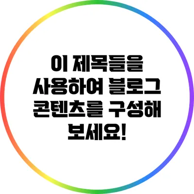 이 제목들을 사용하여 블로그 콘텐츠를 구성해 보세요!
