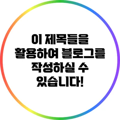 이 제목들을 활용하여 블로그를 작성하실 수 있습니다!