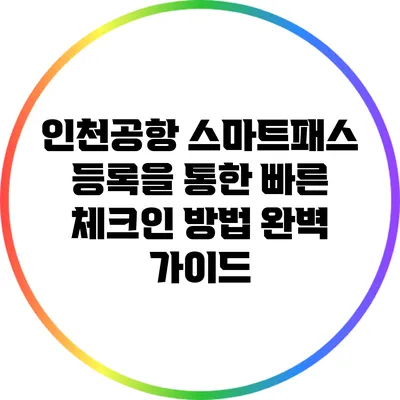 인천공항 스마트패스 등록을 통한 빠른 체크인 방법 완벽 가이드