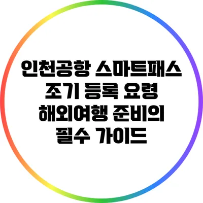 인천공항 스마트패스 조기 등록 요령: 해외여행 준비의 필수 가이드