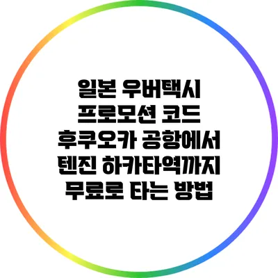 일본 우버택시 프로모션 코드: 후쿠오카 공항에서 텐진 하카타역까지 무료로 타는 방법