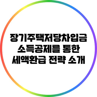 장기주택저당차입금 소득공제를 통한 세액환급 전략 소개