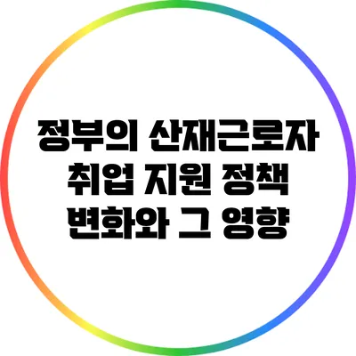 정부의 산재근로자 취업 지원 정책 변화와 그 영향