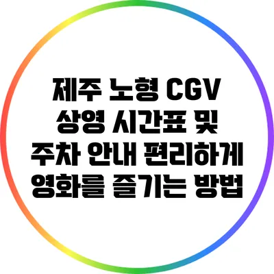 제주 노형 CGV 상영 시간표 및 주차 안내: 편리하게 영화를 즐기는 방법