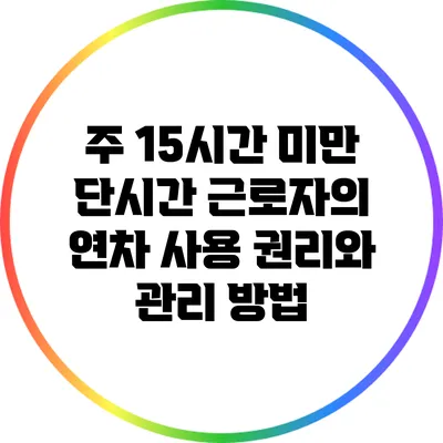주 15시간 미만 단시간 근로자의 연차 사용 권리와 관리 방법