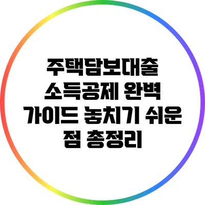 주택담보대출 소득공제 완벽 가이드: 놓치기 쉬운 점 총정리