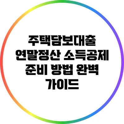 주택담보대출 연말정산 소득공제 준비 방법 완벽 가이드