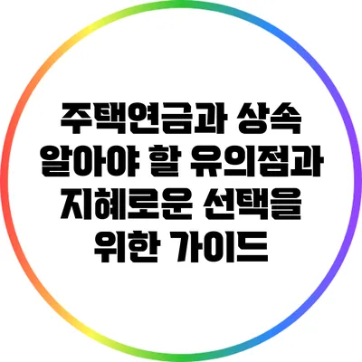 주택연금과 상속: 알아야 할 유의점과 지혜로운 선택을 위한 가이드
