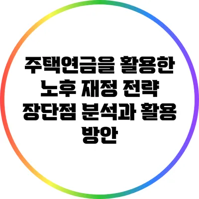 주택연금을 활용한 노후 재정 전략: 장단점 분석과 활용 방안