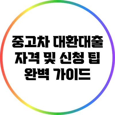 중고차 대환대출: 자격 및 신청 팁 완벽 가이드