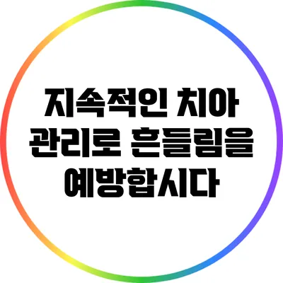 지속적인 치아 관리로 흔들림을 예방합시다