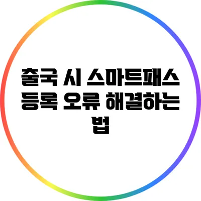출국 시 스마트패스 등록 오류 해결하는 법