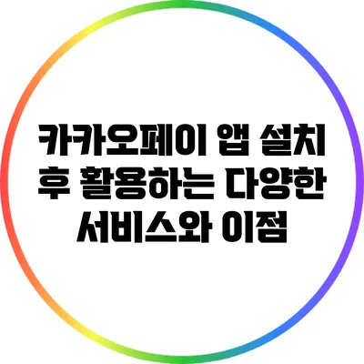 카카오페이 앱 설치 후 활용하는 다양한 서비스와 이점