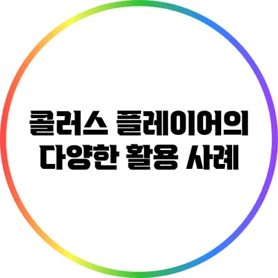 콜러스 플레이어의 다양한 활용 사례