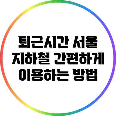 퇴근시간 서울 지하철 간편하게 이용하는 방법