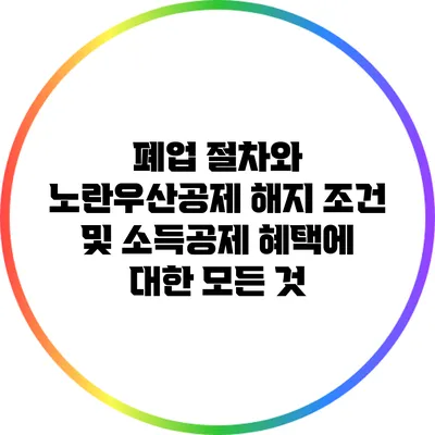 폐업 절차와 노란우산공제 해지 조건 및 소득공제 혜택에 대한 모든 것