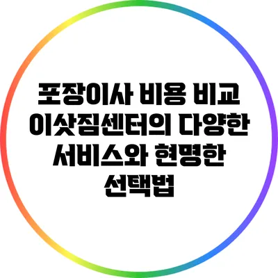 포장이사 비용 비교: 이삿짐센터의 다양한 서비스와 현명한 선택법