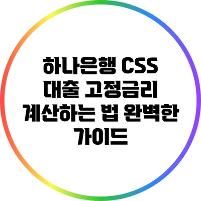 하나은행 CSS 대출 고정금리 계산하는 법: 완벽한 가이드