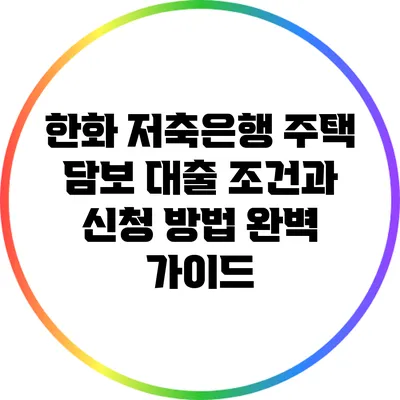 한화 저축은행 주택 담보 대출: 조건과 신청 방법 완벽 가이드