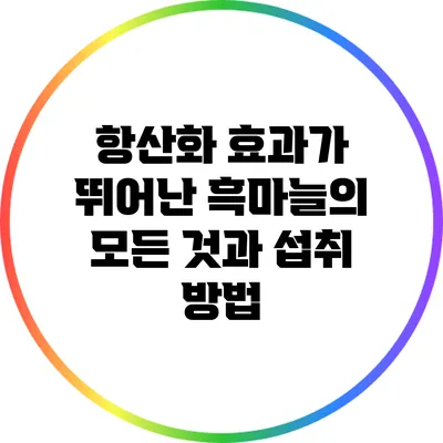 항산화 효과가 뛰어난 흑마늘의 모든 것과 섭취 방법