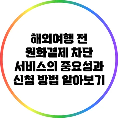 해외여행 전 원화결제 차단 서비스의 중요성과 신청 방법 알아보기