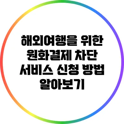 해외여행을 위한 원화결제 차단 서비스 신청 방법 알아보기