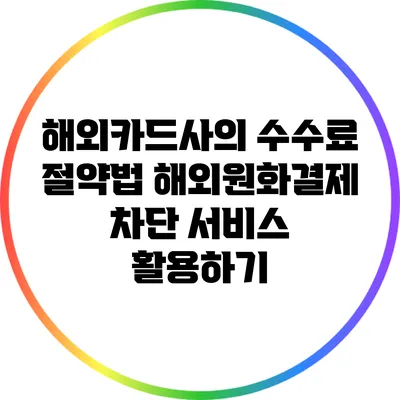 해외카드사의 수수료 절약법: 해외원화결제 차단 서비스 활용하기