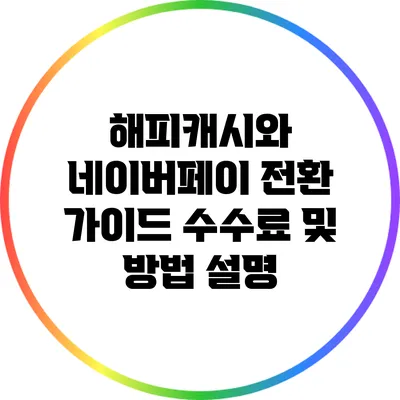 해피캐시와 네이버페이 전환 가이드: 수수료 및 방법 설명