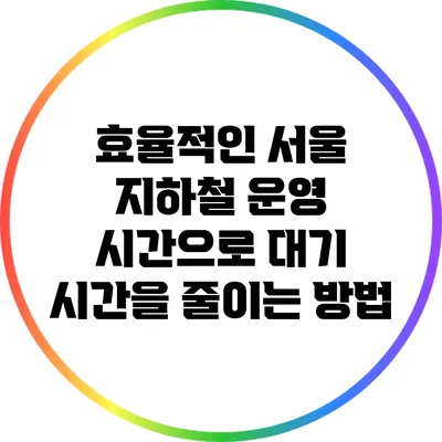 효율적인 서울 지하철 운영 시간으로 대기 시간을 줄이는 방법