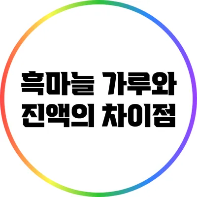 흑마늘 가루와 진액의 차이점