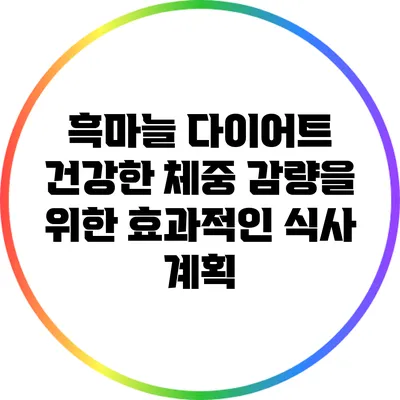 흑마늘 다이어트: 건강한 체중 감량을 위한 효과적인 식사 계획
