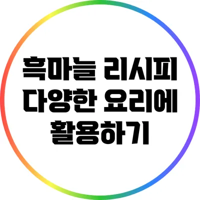 흑마늘 리시피: 다양한 요리에 활용하기