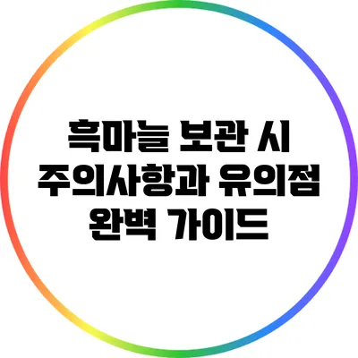 흑마늘 보관 시 주의사항과 유의점 완벽 가이드